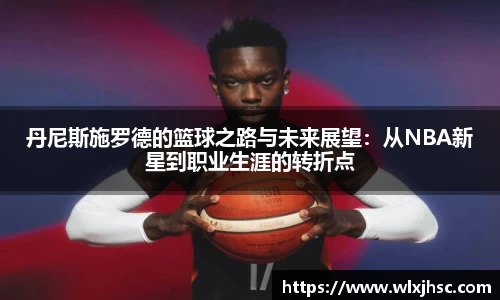 OB视讯丹尼斯施罗德的篮球之路与未来展望：从NBA新星到职业生涯的转折点